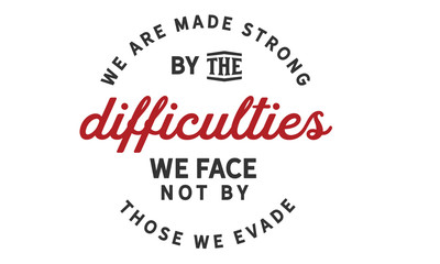 We are made strong by the difficulties we face not by those we evade.