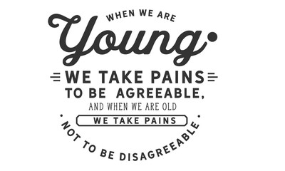 When we are young we take pains to be agreeable, and when we are old we take pains not to be disagreeable.