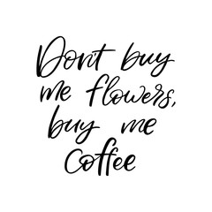 Hand drawn lettering card. The inscription: Don't buy me flowers,buy me coffee. Perfect design for greeting cards, posters, T-shirts, banners, print invitations.