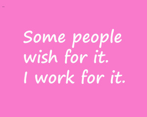 Lifestyle quote:  Some people wish for it, I work for it