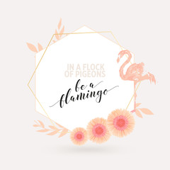 Floral frame with flowers, flamingo and geometric shapes. Motivational quote "Be a flamingo in a flock of pigeons" in beautiful calligraphic typography.