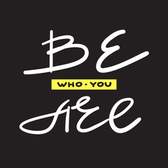 Be who you are  - simple inspire and motivational quote. Hand drawn beautiful lettering. Print for inspirational poster, t-shirt, bag, cups, card, flyer, sticker, badge. Elegant vector sign