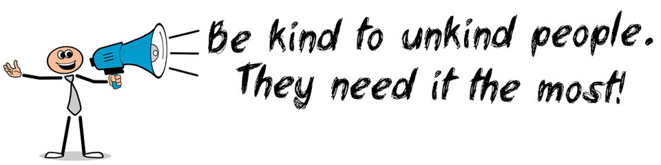 Be kind to unkind people. They need it the most!