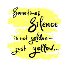 Sometimes silence is not golden - just yellow - simple inspire and motivational quote. Hand drawn beautiful lettering. Print for inspirational poster, t-shirt, bag, cups, card, flyer, sticker, badge.