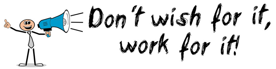 Don´t wish for it, work for it!