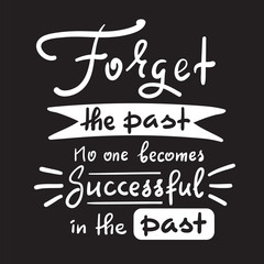 Forget the past No one becomes successful in the past - inspire and motivational quote. Hand drawn beautiful lettering. Print for inspirational poster, t-shirt, bag, cups, card, flyer, sticker, badge