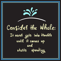 Consider the whale: It never gets into trouble until it comes up and starts spouting - simple inspire and motivational quote. Print for inspirational poster, t-shirt, bag, cups, card, flyer, sticker
