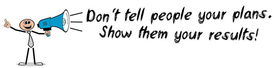 Don´t tell people your plans. Show them your results!