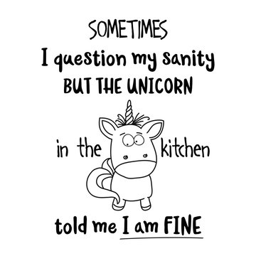 Hand drawn typography poster with creative slogan: Sometimes, I question my sanity, but the unicorn in the kitchen told me I am fine