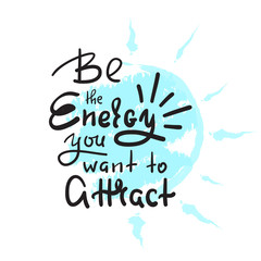 Be the energy you want no attract - inspire and motivational quote. Hand drawn beautiful lettering. Print for inspirational poster, t-shirt, bag, cups, card, yoga flyer, sticker, badge. Cute vector