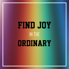 find joy in the ordinary. Inspiration and motivation quote