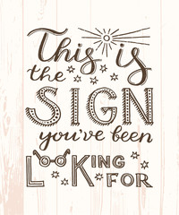 This is the sign you've been looking for - unique hand drawn inspirational quote about searching something. Handwritten lettering for postcard, banner, apparel print. Vector illustration made by hand.