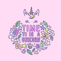 Time to be a Unicorn. Beautiful hand written quote in pastel colors and floral elements around in doodle style. Unicorn face line art. Perfect greeting card and t-shirt print.
