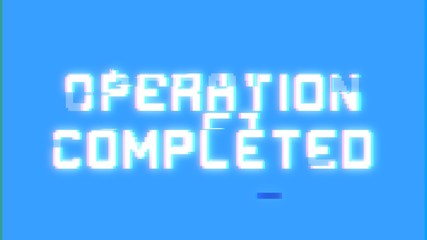 A big text message on a light blue screen with a heavy distortion glitch fx: Operation completed.
