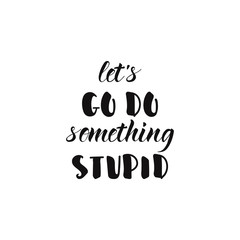 lets go do something stupid. Hand drawn lettering card. Perfect design for greeting cards, posters, T-shirts, banners, print invitations.