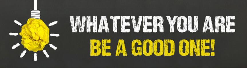 Whatever you are, be a good one!