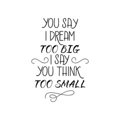 you say i dream too big i say you think too small. lettering motivational quote. calligraphy vector illustration.