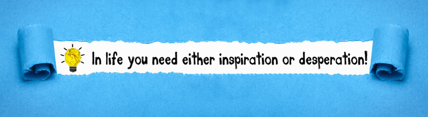 In life you need either inspiration or desperation!