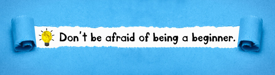 Don´t be afraid of being a beginner.