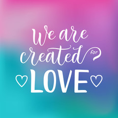 Fototapeta na wymiar Modern calligraphy lettering of We are created for love in white on pink, blue, purple background decorated with hearts for decoration, poster, banner, valentine, valentines day, sticker, postcard