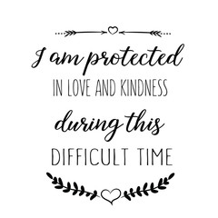I am protected in love and kindness during this difficult time. Calligraphy saying for print. Vector Quote