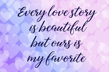 Fototapeta na wymiar Every love story is beautiful but ours is my favorite. Calligraphy saying. Bokeh background. Quote for Social media post