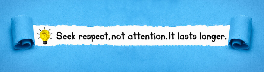 Seek respect, not attention. It lasts longer.