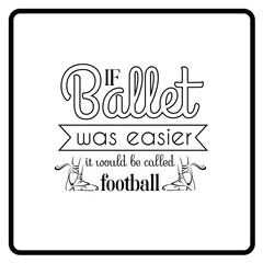  If ballet was easier it would be called football. Quote typographical background. Vector template for card banner and poster with hand drawn elements.