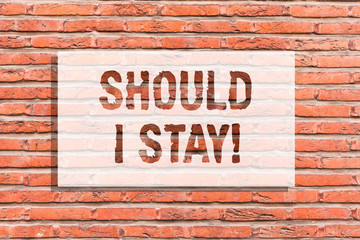 Fototapeta na wymiar Text sign showing Should I Stay. Conceptual photo Looking for reasons to remain on a place Doubtful Indecision Brick Wall art like Graffiti motivational call written on the wall