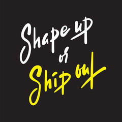 Shape up or ship out - inspire motivational quote. Hand drawn beautiful lettering. Print for inspirational poster, t-shirt, bag, cups, card, flyer, sticker, badge. English idiom, proverb