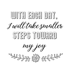 Calligraphy saying for print. Vector Quote. With each day, I will take smaller steps toward my joy.