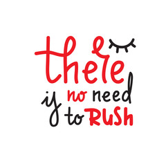 There is no need to rush - simple inspire and motivational quote. Hand drawn beautiful lettering. Print for inspirational poster, t-shirt, bag, cups, card, flyer, sticker, badge. Cute and funny vector