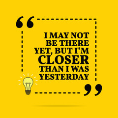 Inspirational motivational quote. I may not be there yet, but I'm closer than I was yesterday. Vector simple design. - 253820835