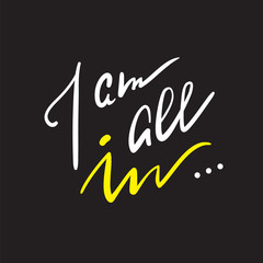 I am all in - simple inspire and motivational quote. Hand drawn beautiful lettering. Print for inspirational poster, t-shirt, bag, cups, card, flyer, sticker, badge. Elegant calligraphy writing