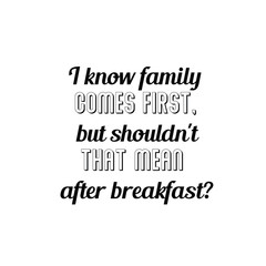 Calligraphy saying for print. Vector Quote. I know family comes first, but shouldn't that mean after breakfast