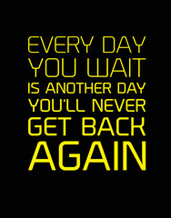 Every Day You Wait Is Another Day You will Never Get Back Again motivation quote