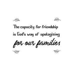 Calligraphy saying for print. Vector Quote.  The capacity for friendship is God's way of apologizing for our families