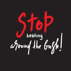 Stop beating around the bush - simple inspire and motivational quote. Hand drawn beautiful lettering. Print for inspirational poster, t-shirt, bag, cups, card, flyer, sticker, badge.