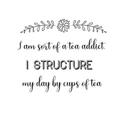 Calligraphy saying for print. Vector Quote.  I am sort of a tea addict. I structure my day by cups of tea