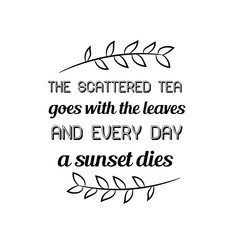 Calligraphy saying for print. Vector Quote.  The scattered tea goes with the leaves and every day a sunset dies