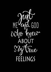 Just me and god who knew about my true fellings, hand drawn typography poster. T shirt hand lettered calligraphic design. Inspirational vector typography