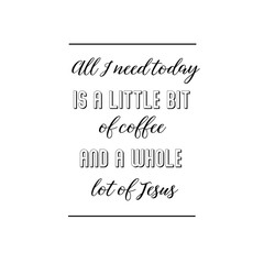 Calligraphy saying for print. Vector Quote. All I need today is a little bit of coffee and a whole lot of Jesus
