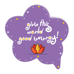 Motivation yoga quote "Give this world good energy". Doodle purple speech bubble with icon. Stylized slogan. Perfect for the design of mugs, gifts, textiles, cards, banners, posters, web and more