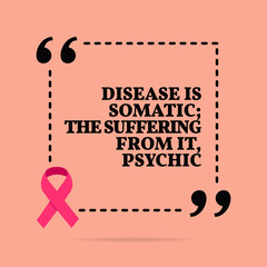Inspirational motivational quote. Disease is somatic; the suffering from it, psychic.