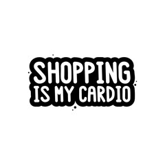 The inscription - Shopping is my cardio. on a white background. It can be used for shopping bag design, phone case, poster, t-shirt, mug etc. Vector Image.