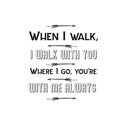 Calligraphy saying for print. Vector Quote. When I walk, I walk with you. Where I go, you're with me always