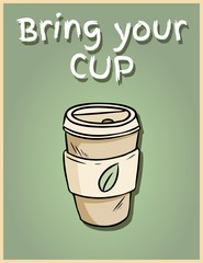Bring your own cup. Hand drawn reusable coffee to go cup. Motivational phrase poster. Ecological and zero-waste product. Go green