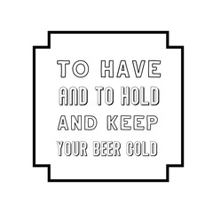 To have and to hold and keep your beer cold Calligraphy saying for print. Vector Quote