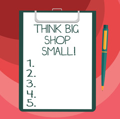 Text sign showing Think Big Shop Small. Conceptual photo Do not purchase too analysisy things to save for your goals Blank Sheet of Bond Paper on Clipboard with Click Ballpoint Pen Text Space