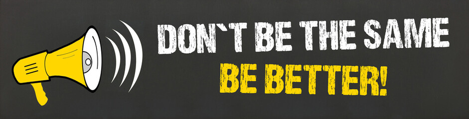 Don´t be the same. Be better!